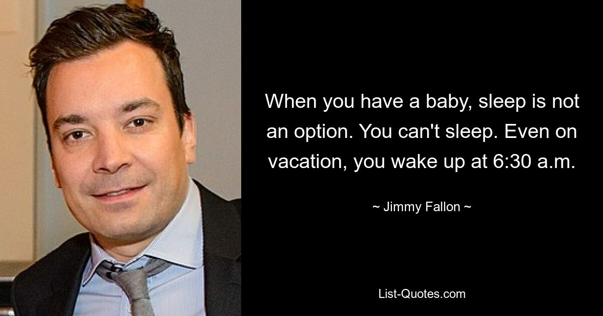 When you have a baby, sleep is not an option. You can't sleep. Even on vacation, you wake up at 6:30 a.m. — © Jimmy Fallon