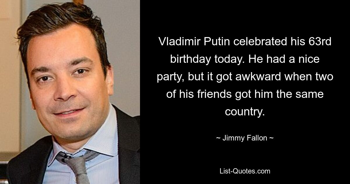 Wladimir Putin feierte heute seinen 63. Geburtstag. Er hatte eine schöne Party, aber es wurde unangenehm, als zwei seiner Freunde ihm das gleiche Land bescherten. — © Jimmy Fallon