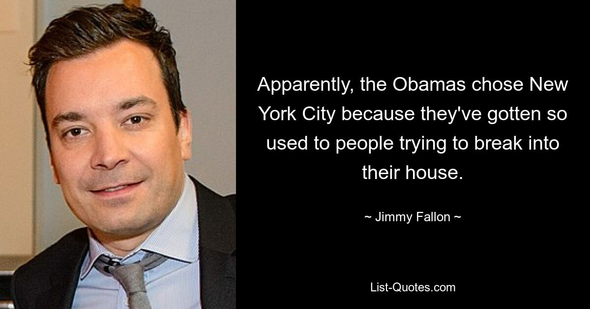 Apparently, the Obamas chose New York City because they've gotten so used to people trying to break into their house. — © Jimmy Fallon