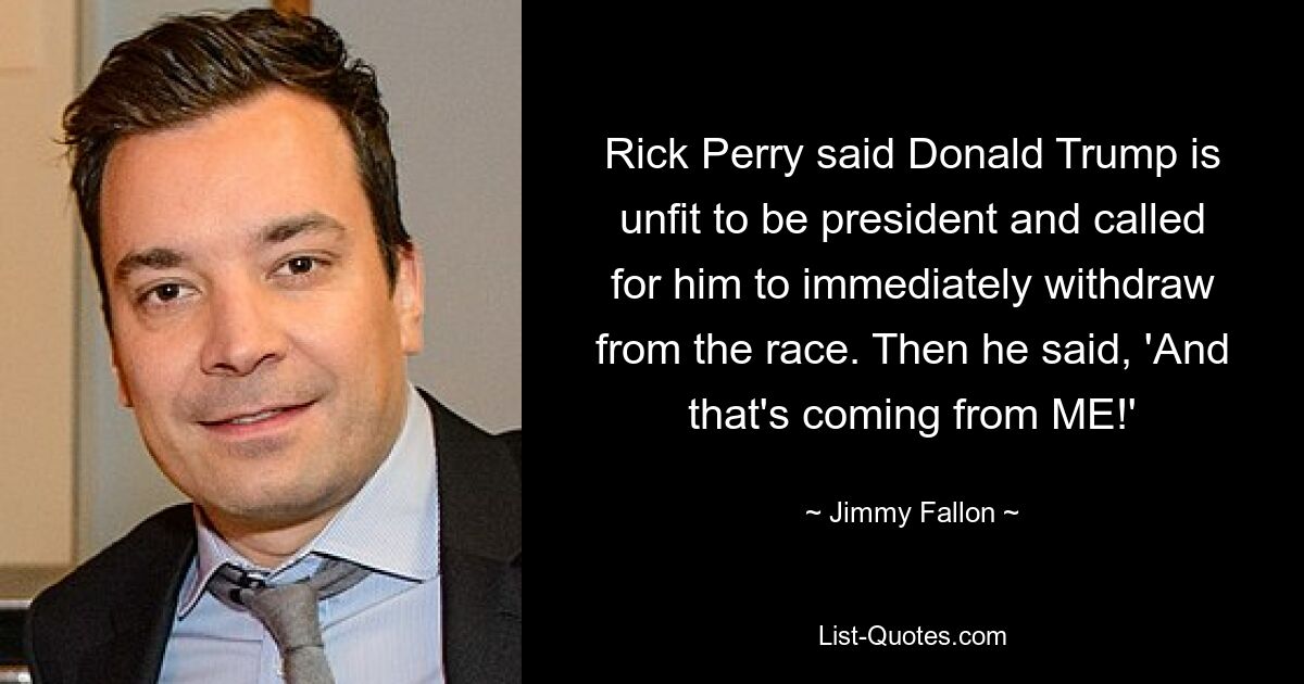 Rick Perry said Donald Trump is unfit to be president and called for him to immediately withdraw from the race. Then he said, 'And that's coming from ME!' — © Jimmy Fallon