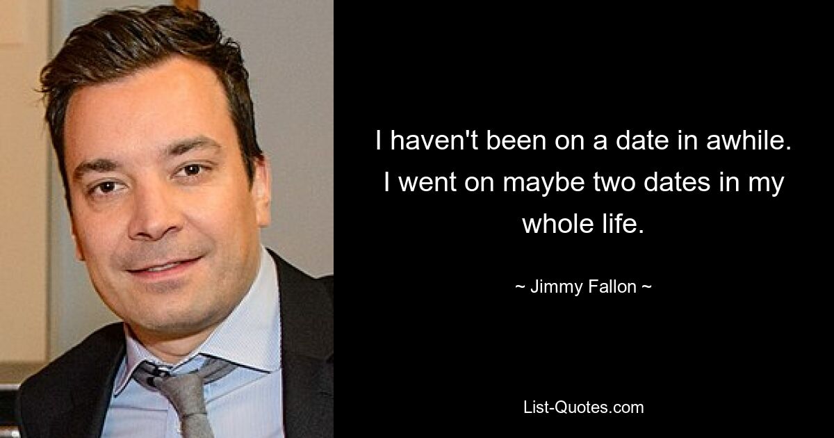 I haven't been on a date in awhile. I went on maybe two dates in my whole life. — © Jimmy Fallon