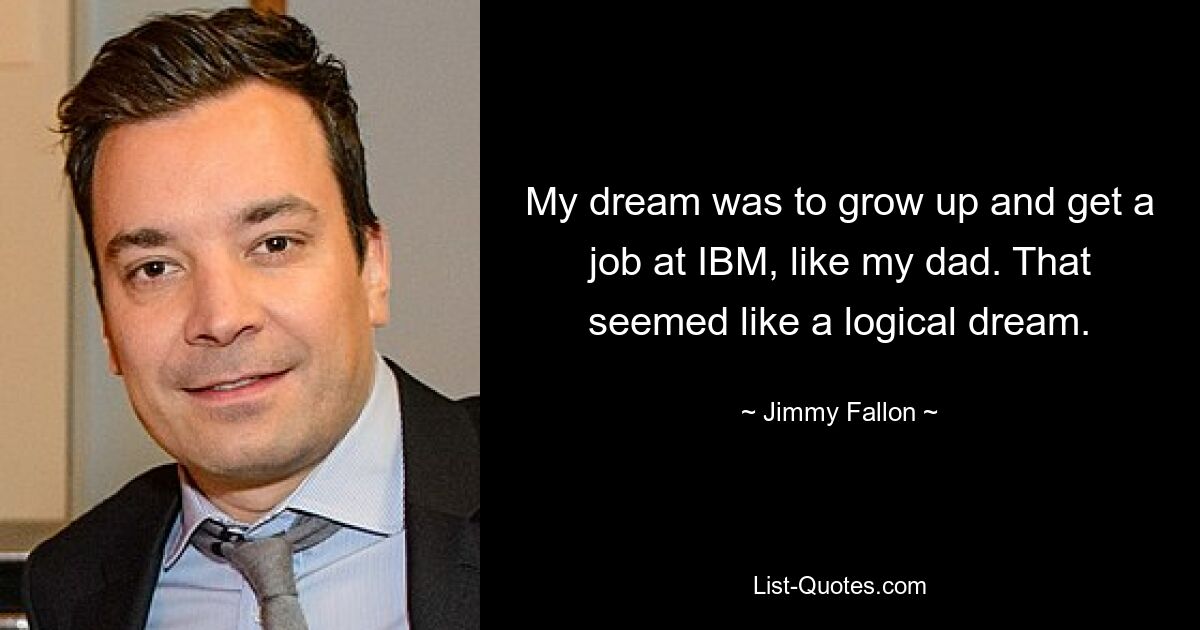 My dream was to grow up and get a job at IBM, like my dad. That seemed like a logical dream. — © Jimmy Fallon