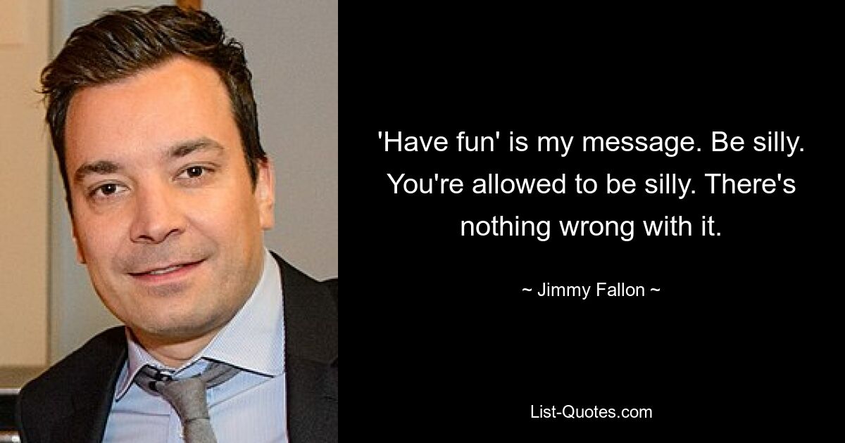 'Have fun' is my message. Be silly. You're allowed to be silly. There's nothing wrong with it. — © Jimmy Fallon