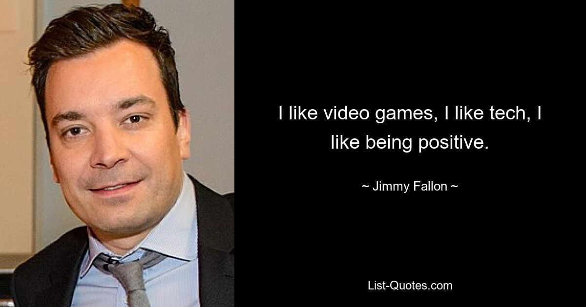 Ich mag Videospiele, ich mag Technik, ich mag es, positiv zu sein. — © Jimmy Fallon 