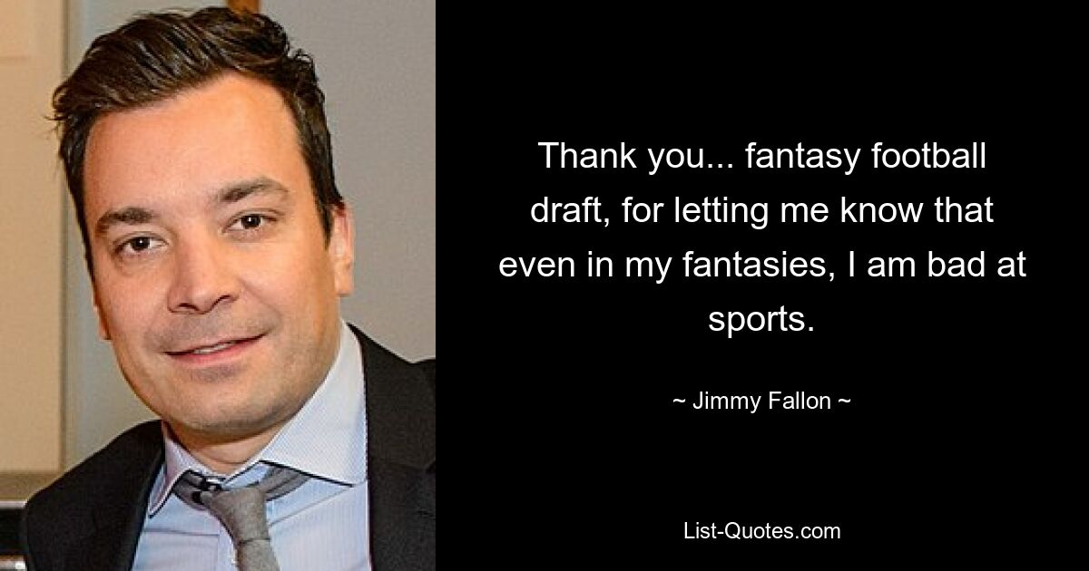 Thank you... fantasy football draft, for letting me know that even in my fantasies, I am bad at sports. — © Jimmy Fallon