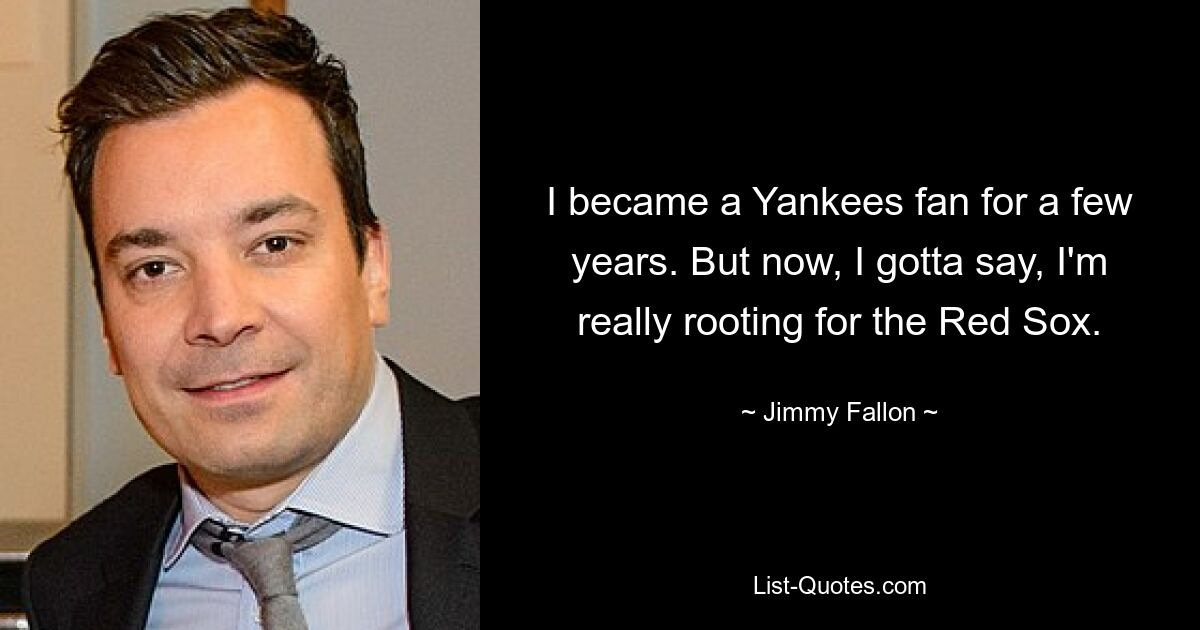 I became a Yankees fan for a few years. But now, I gotta say, I'm really rooting for the Red Sox. — © Jimmy Fallon