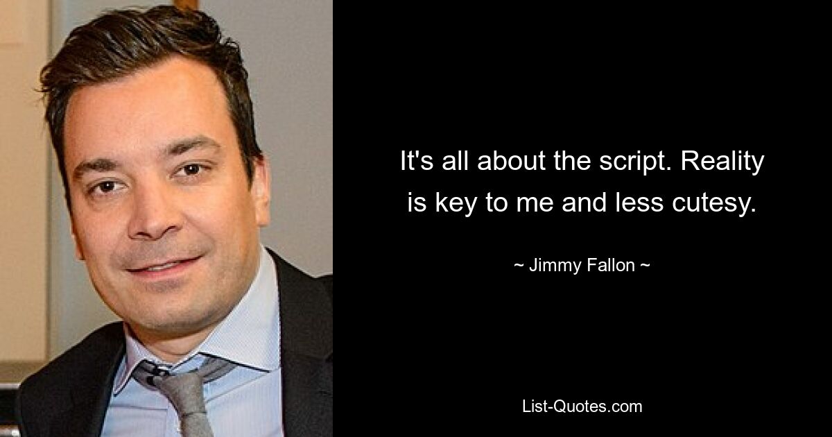 It's all about the script. Reality is key to me and less cutesy. — © Jimmy Fallon