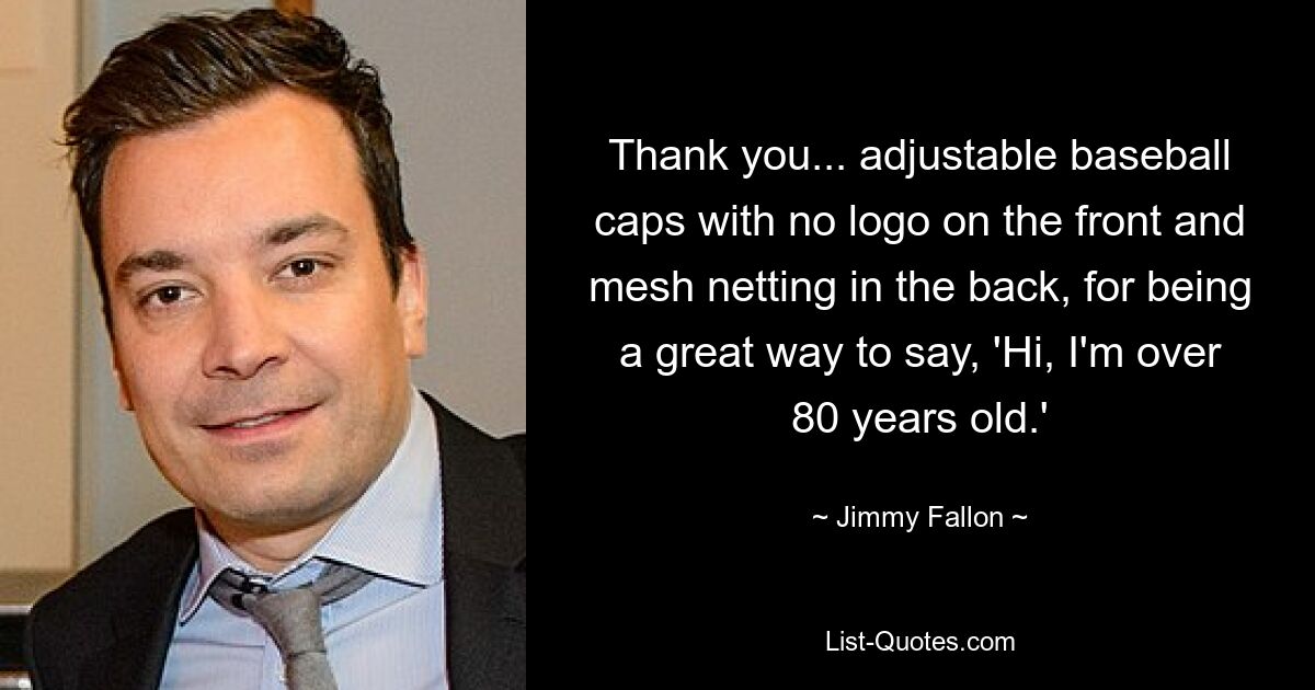 Thank you... adjustable baseball caps with no logo on the front and mesh netting in the back, for being a great way to say, 'Hi, I'm over 80 years old.' — © Jimmy Fallon