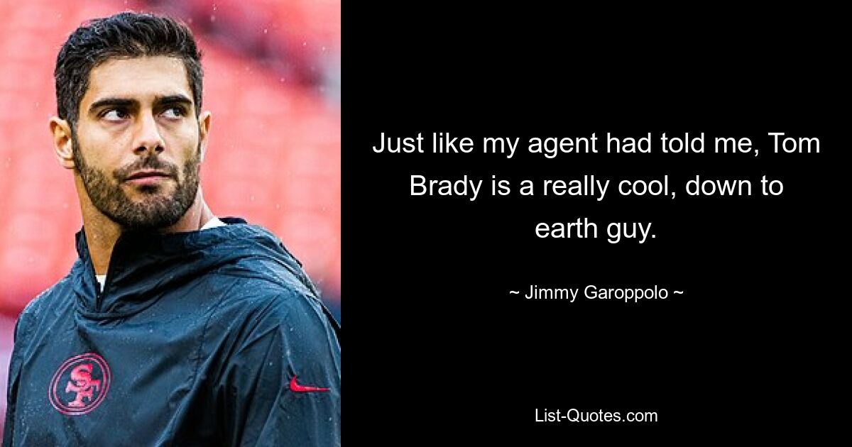 Just like my agent had told me, Tom Brady is a really cool, down to earth guy. — © Jimmy Garoppolo