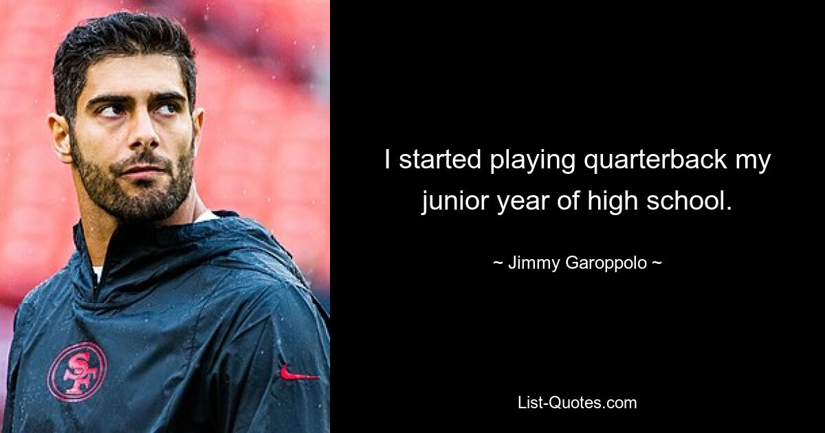 I started playing quarterback my junior year of high school. — © Jimmy Garoppolo