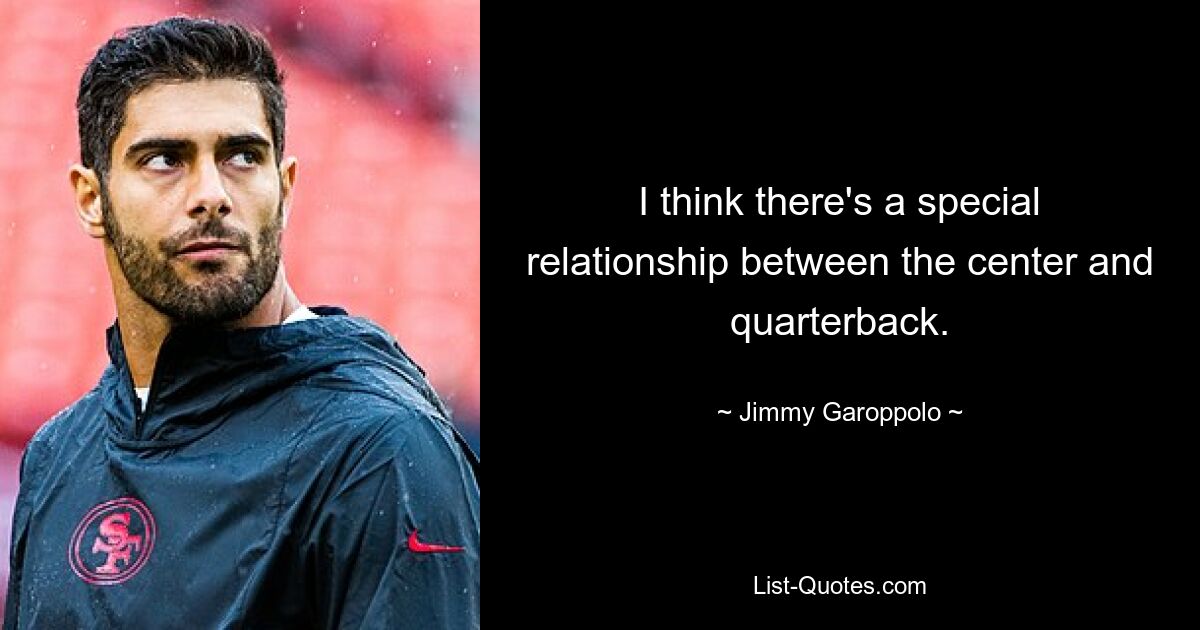 I think there's a special relationship between the center and quarterback. — © Jimmy Garoppolo