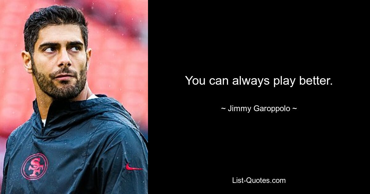 You can always play better. — © Jimmy Garoppolo