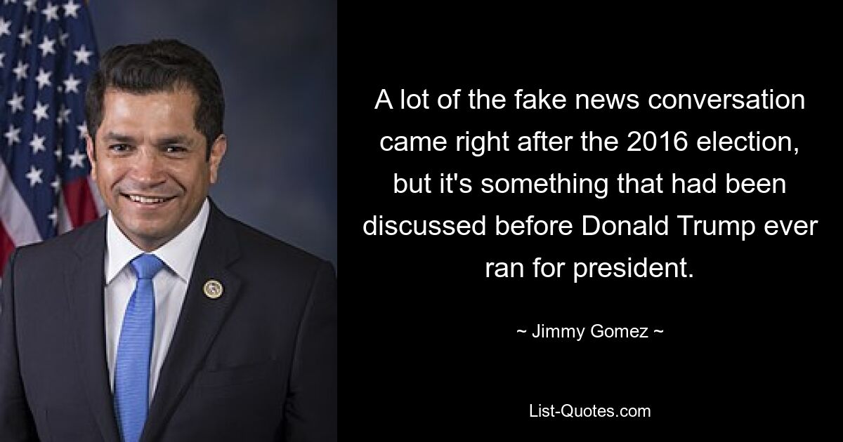 A lot of the fake news conversation came right after the 2016 election, but it's something that had been discussed before Donald Trump ever ran for president. — © Jimmy Gomez