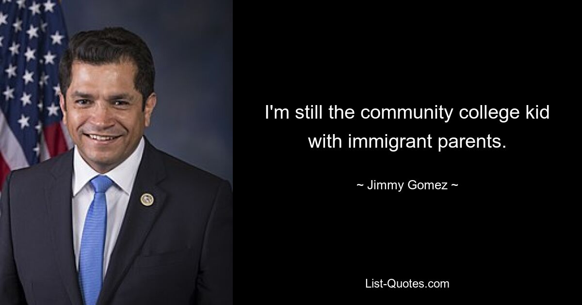 I'm still the community college kid with immigrant parents. — © Jimmy Gomez