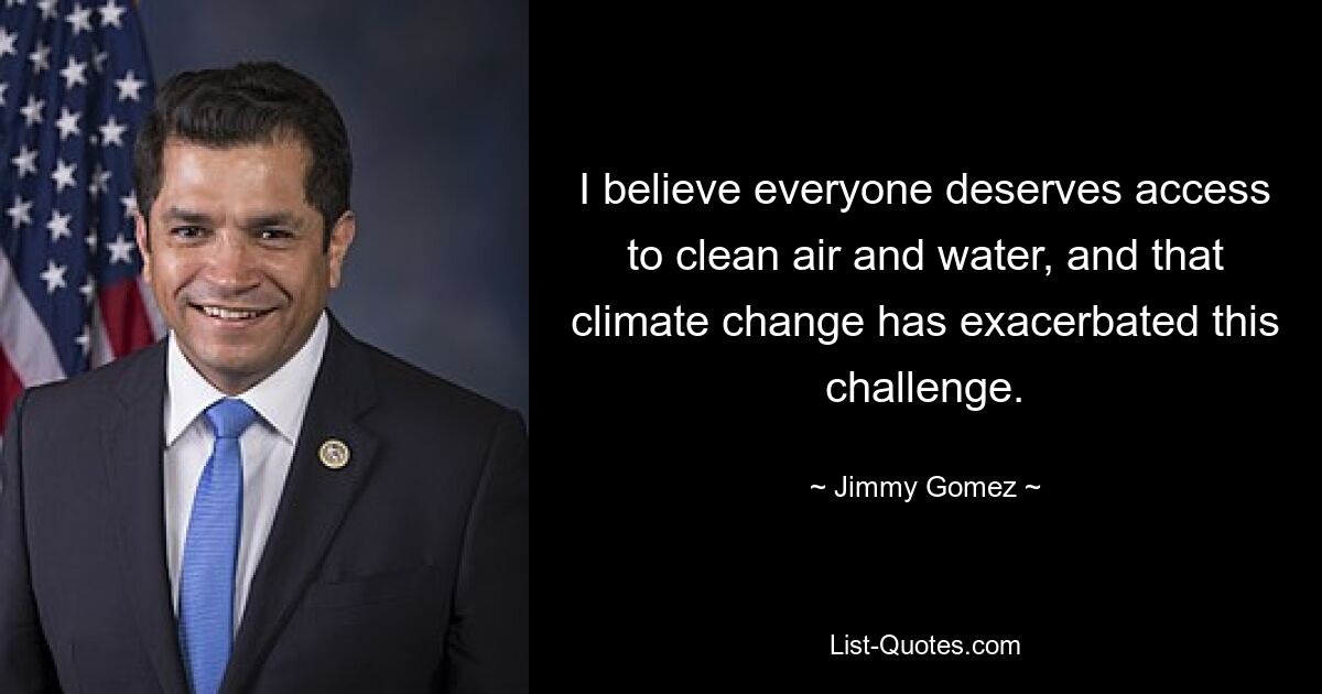 I believe everyone deserves access to clean air and water, and that climate change has exacerbated this challenge. — © Jimmy Gomez