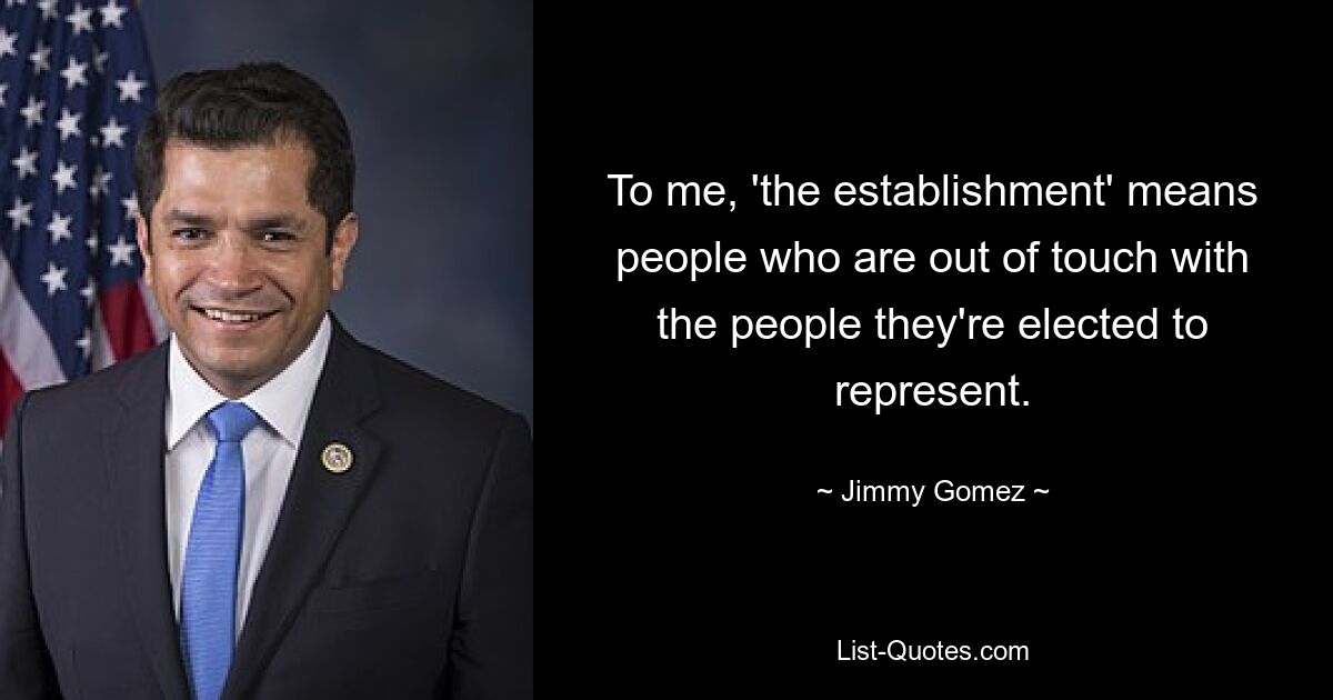 To me, 'the establishment' means people who are out of touch with the people they're elected to represent. — © Jimmy Gomez