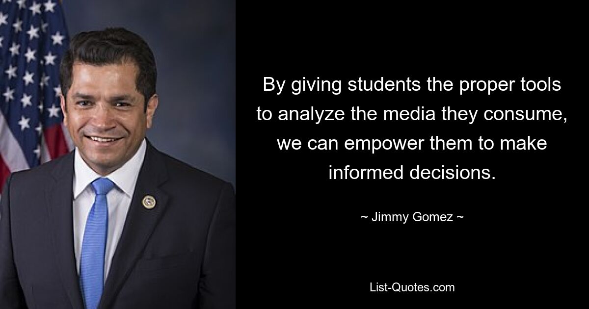 By giving students the proper tools to analyze the media they consume, we can empower them to make informed decisions. — © Jimmy Gomez