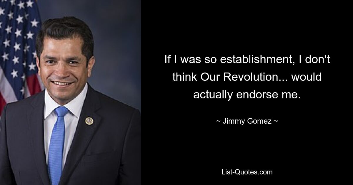 If I was so establishment, I don't think Our Revolution... would actually endorse me. — © Jimmy Gomez