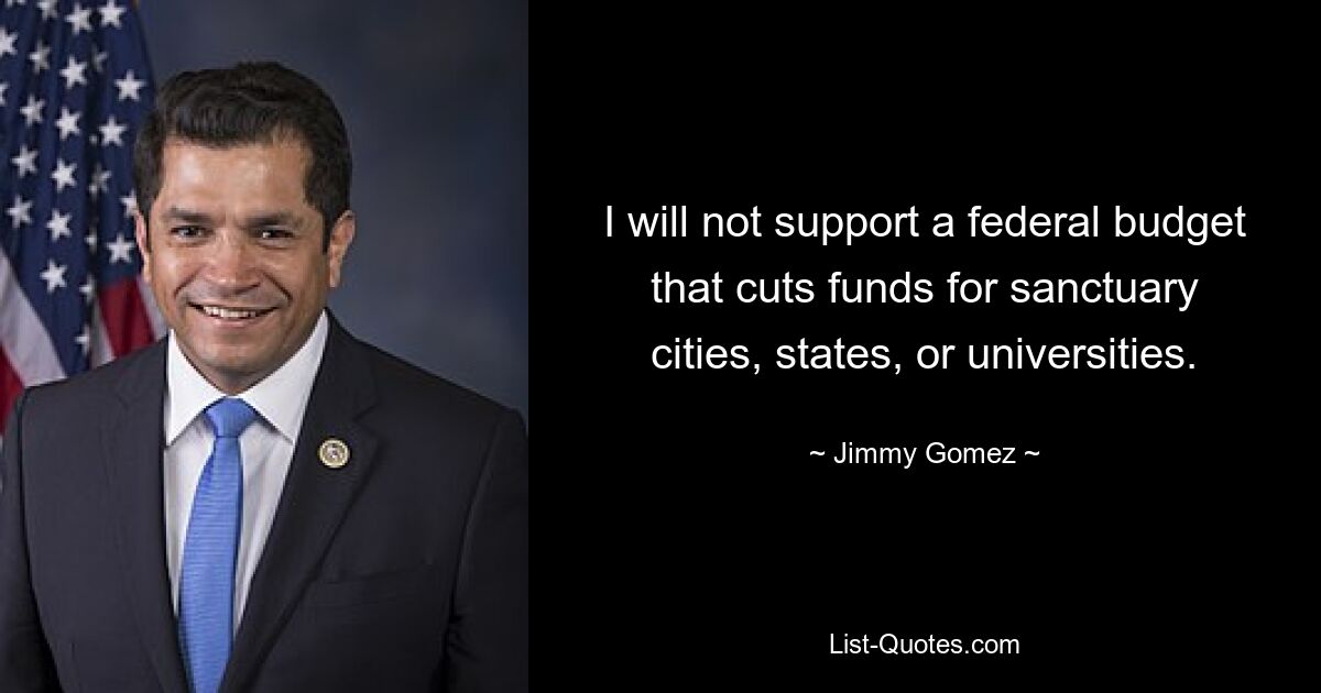 I will not support a federal budget that cuts funds for sanctuary cities, states, or universities. — © Jimmy Gomez