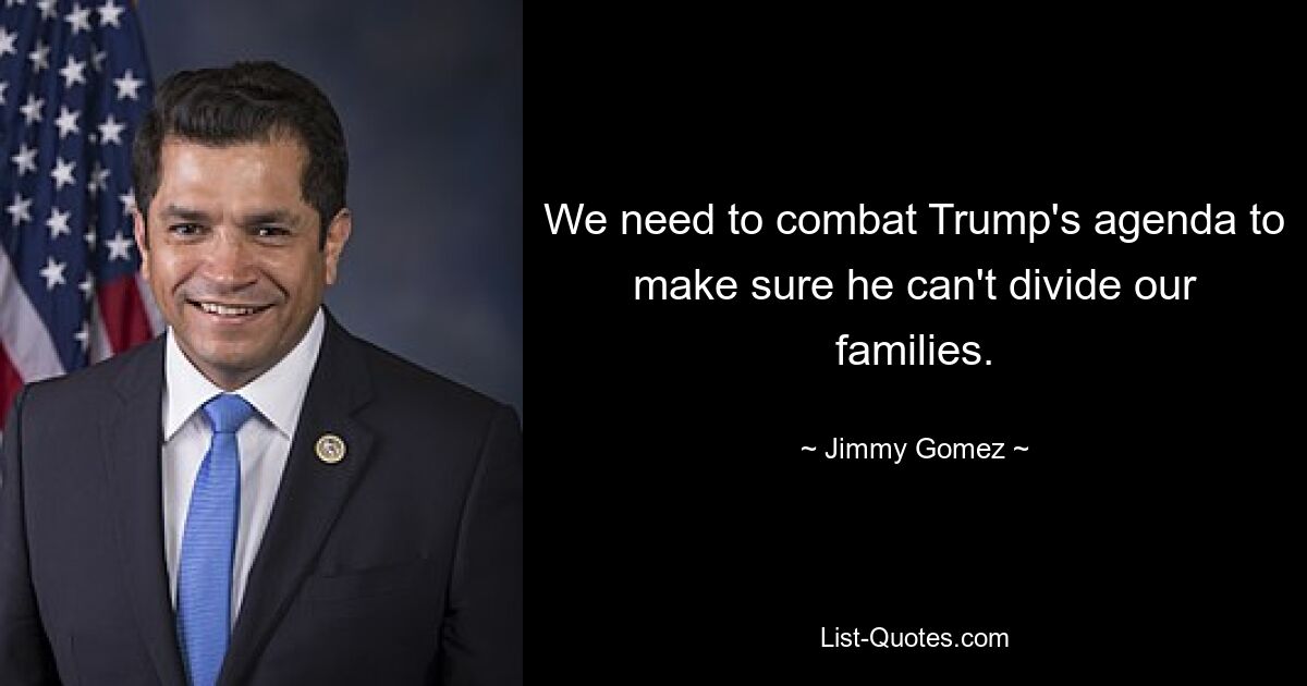 We need to combat Trump's agenda to make sure he can't divide our families. — © Jimmy Gomez