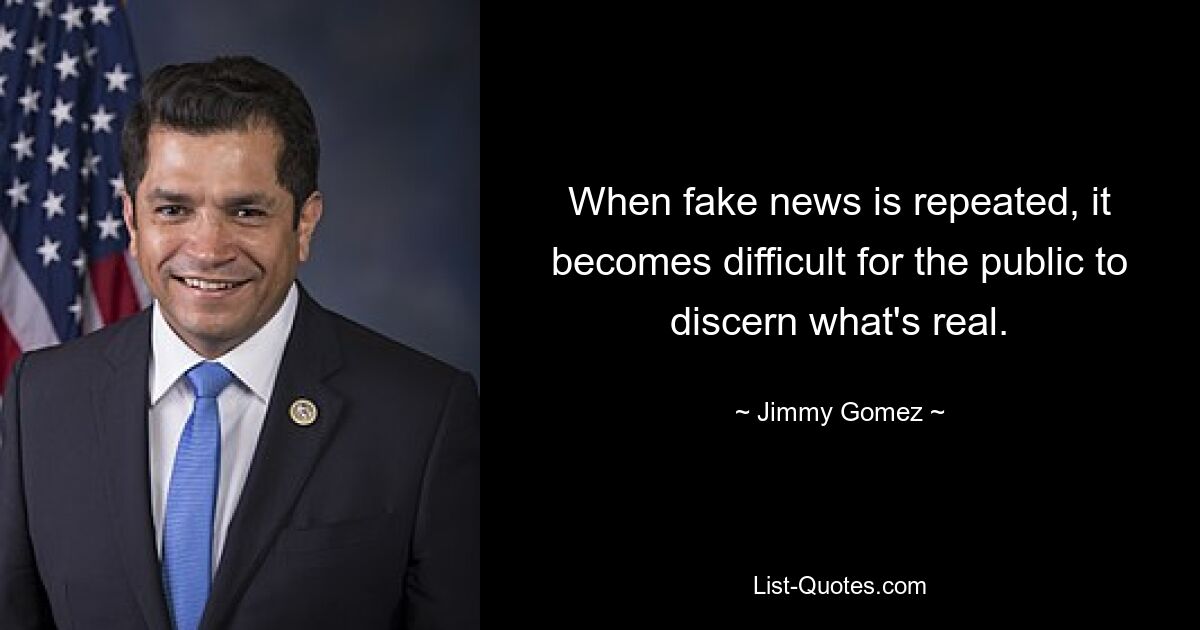 When fake news is repeated, it becomes difficult for the public to discern what's real. — © Jimmy Gomez