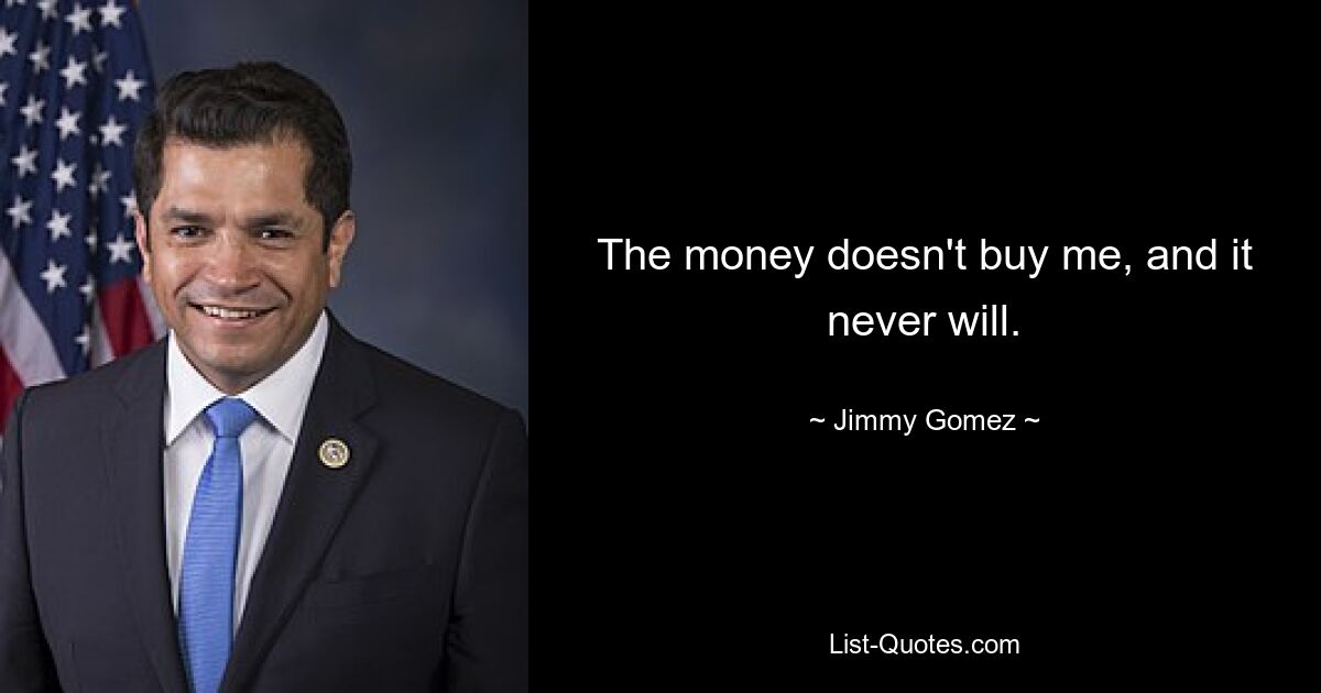 The money doesn't buy me, and it never will. — © Jimmy Gomez