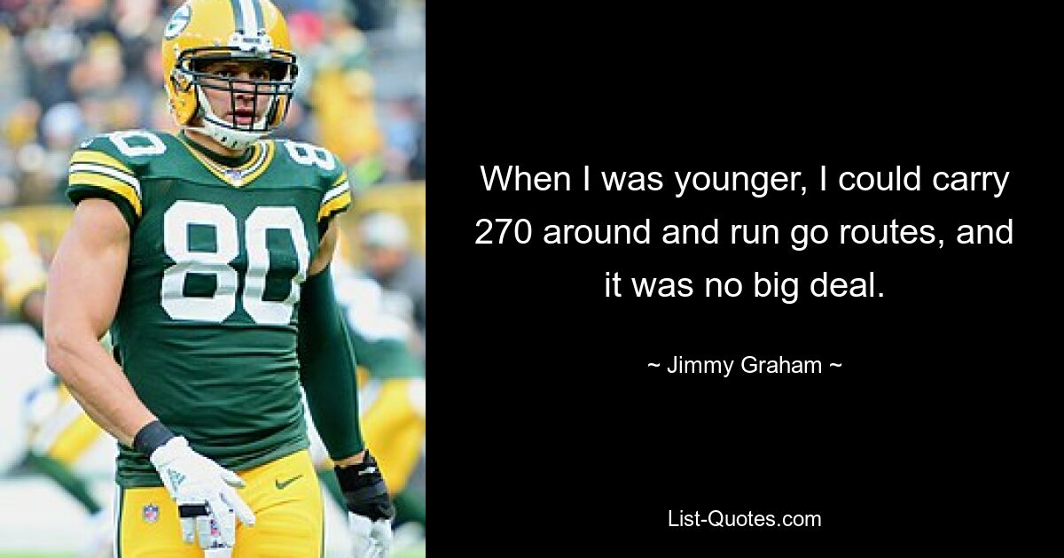 When I was younger, I could carry 270 around and run go routes, and it was no big deal. — © Jimmy Graham