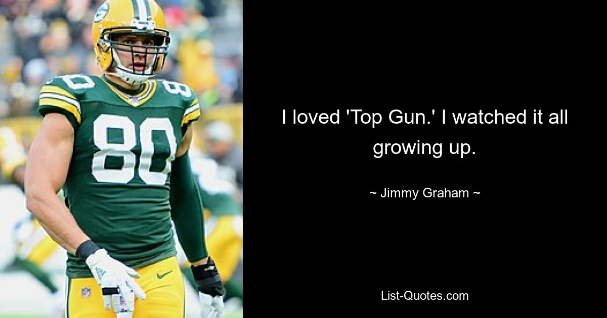 I loved 'Top Gun.' I watched it all growing up. — © Jimmy Graham