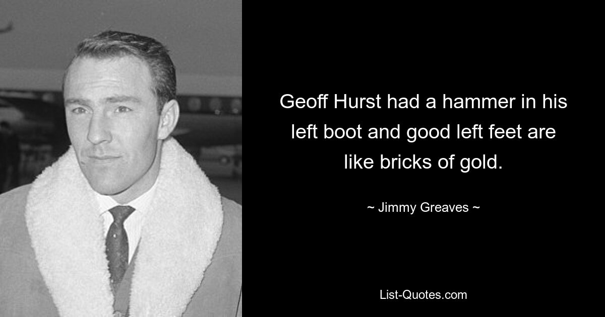 Geoff Hurst had a hammer in his left boot and good left feet are like bricks of gold. — © Jimmy Greaves