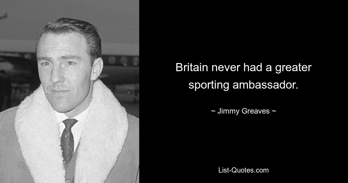 Britain never had a greater sporting ambassador. — © Jimmy Greaves