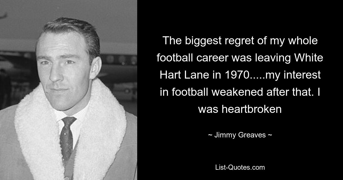 The biggest regret of my whole football career was leaving White Hart Lane in 1970.....my interest in football weakened after that. I was heartbroken — © Jimmy Greaves