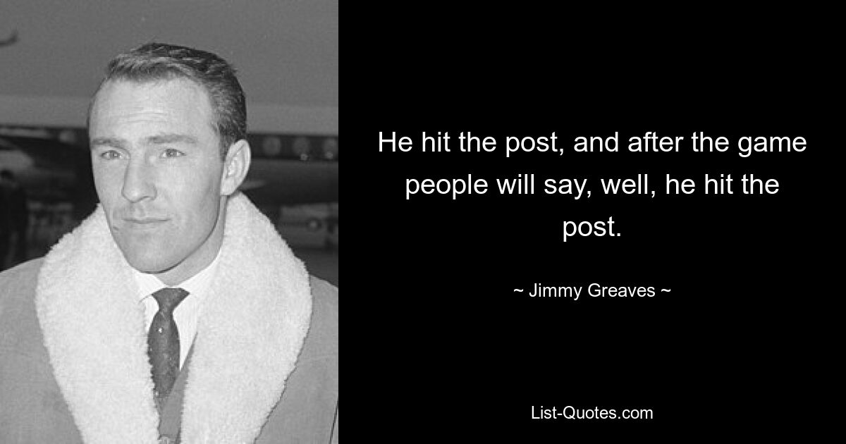 He hit the post, and after the game people will say, well, he hit the post. — © Jimmy Greaves