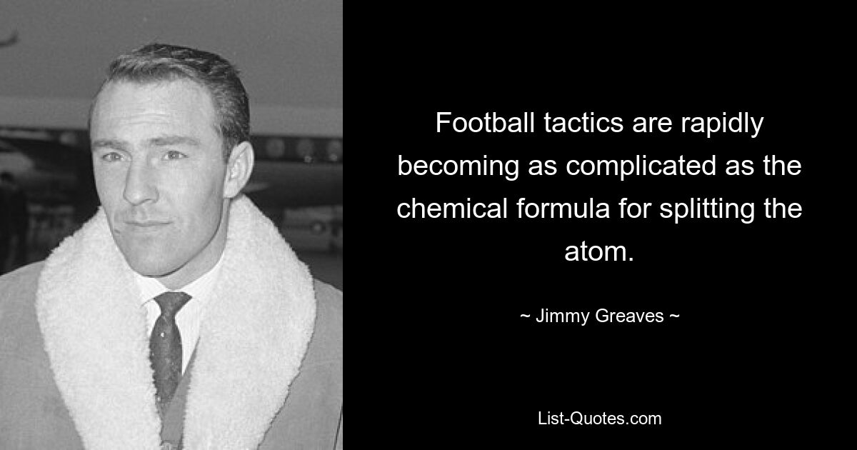 Football tactics are rapidly becoming as complicated as the chemical formula for splitting the atom. — © Jimmy Greaves