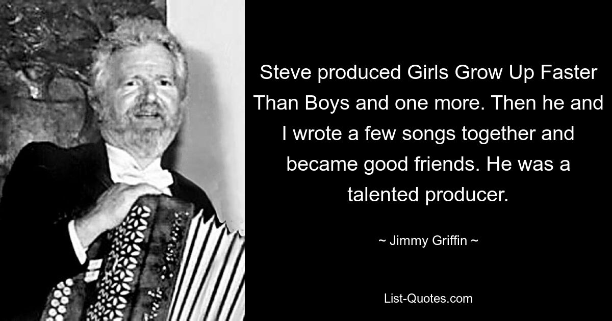 Steve produced Girls Grow Up Faster Than Boys and one more. Then he and I wrote a few songs together and became good friends. He was a talented producer. — © Jimmy Griffin