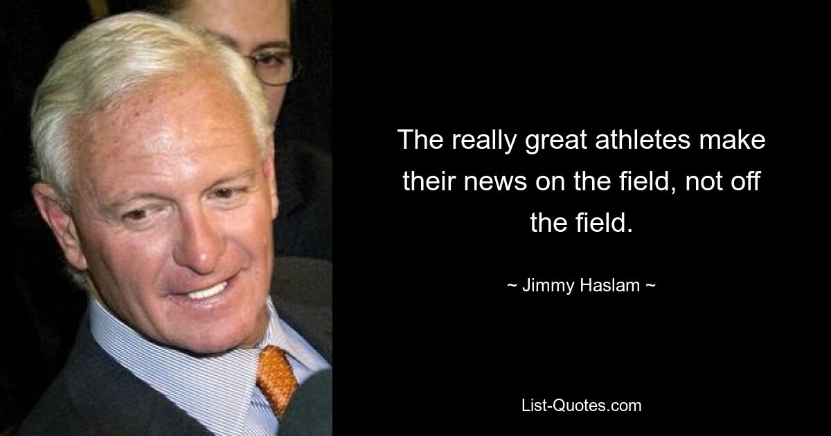 The really great athletes make their news on the field, not off the field. — © Jimmy Haslam