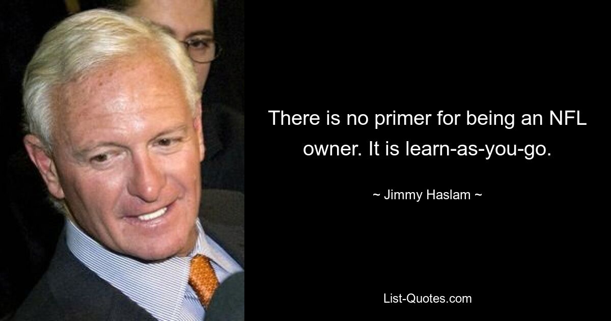 There is no primer for being an NFL owner. It is learn-as-you-go. — © Jimmy Haslam