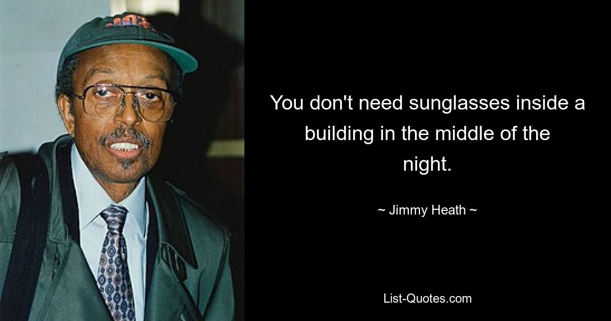 You don't need sunglasses inside a building in the middle of the night. — © Jimmy Heath