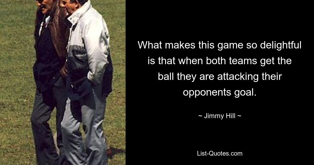 What makes this game so delightful is that when both teams get the ball they are attacking their opponents goal. — © Jimmy Hill