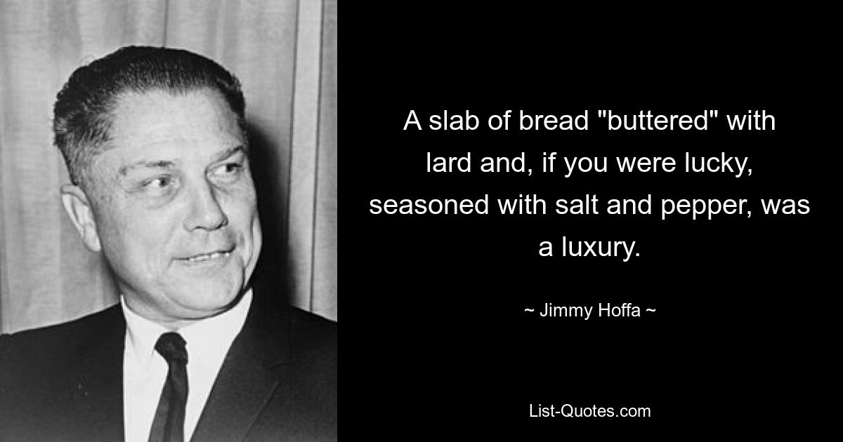 A slab of bread "buttered" with lard and, if you were lucky, seasoned with salt and pepper, was a luxury. — © Jimmy Hoffa