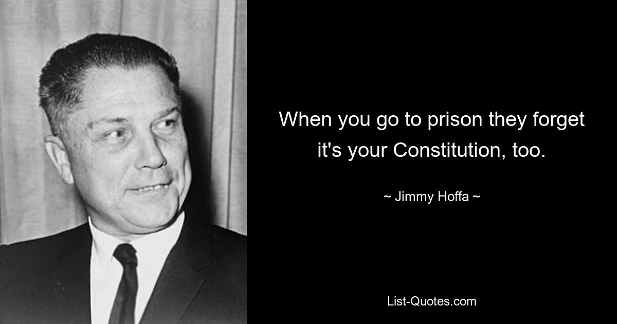 When you go to prison they forget it's your Constitution, too. — © Jimmy Hoffa