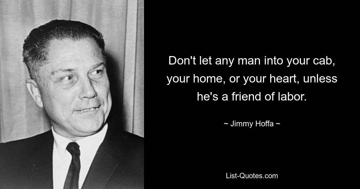 Don't let any man into your cab, your home, or your heart, unless he's a friend of labor. — © Jimmy Hoffa