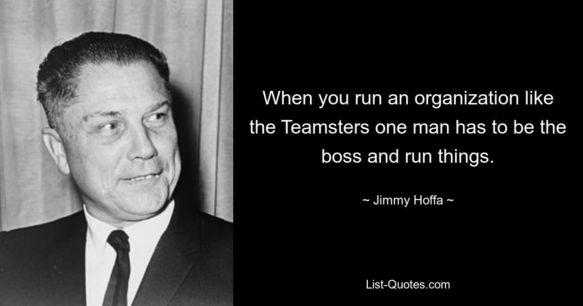 When you run an organization like the Teamsters one man has to be the boss and run things. — © Jimmy Hoffa