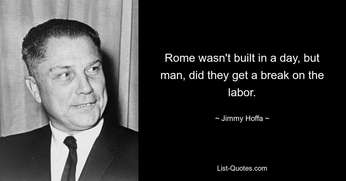 Rome wasn't built in a day, but man, did they get a break on the labor. — © Jimmy Hoffa