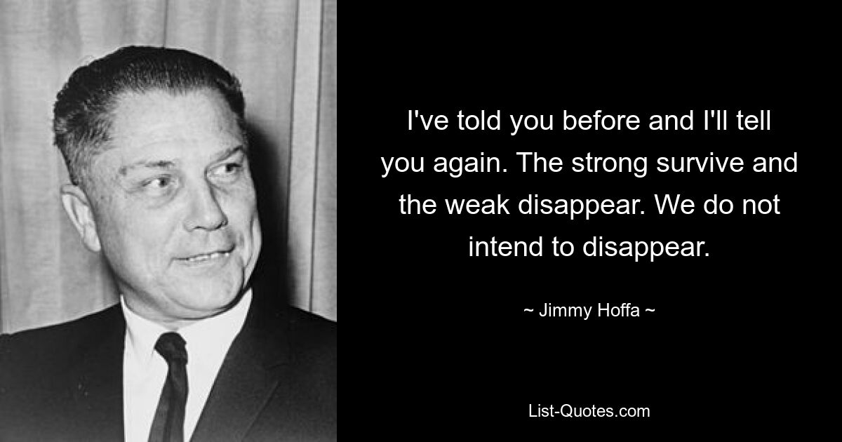 I've told you before and I'll tell you again. The strong survive and the weak disappear. We do not intend to disappear. — © Jimmy Hoffa