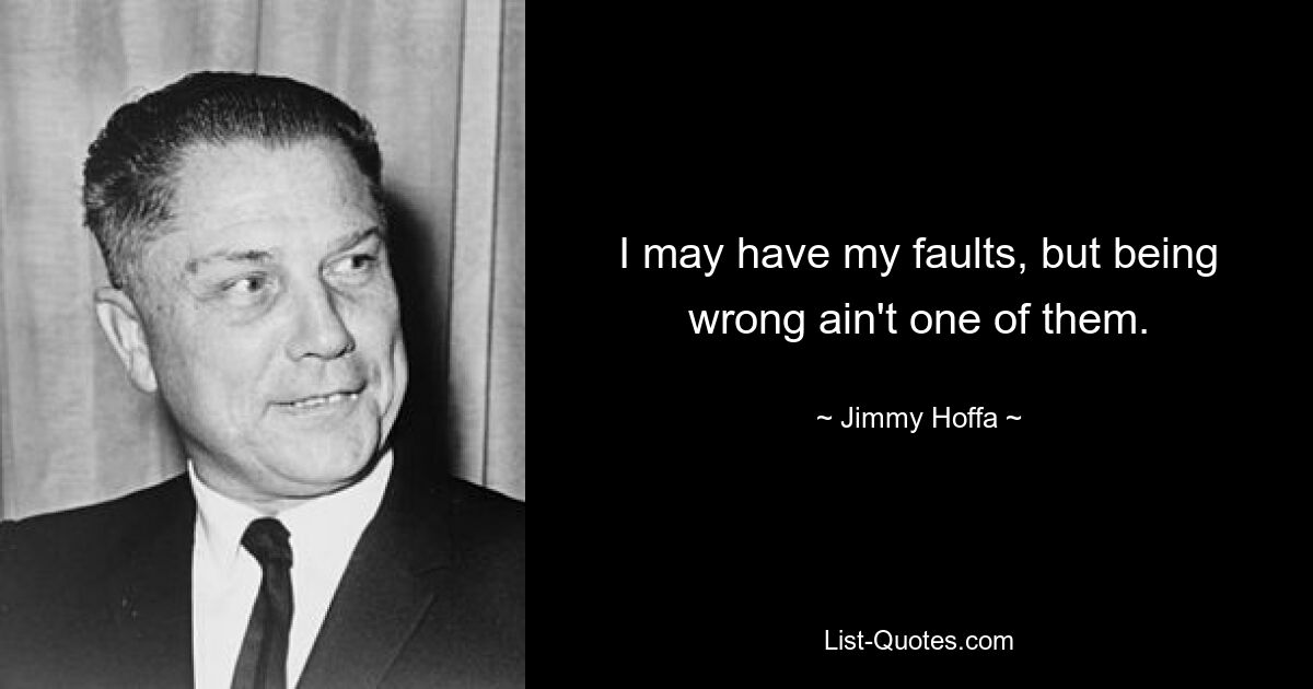 I may have my faults, but being wrong ain't one of them. — © Jimmy Hoffa