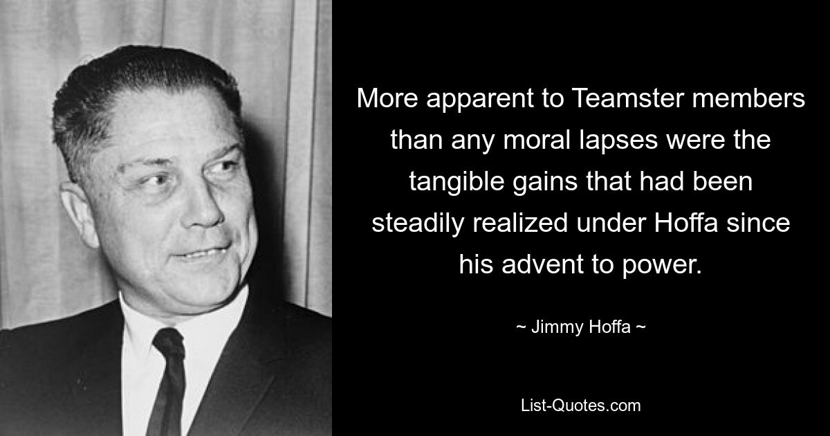 More apparent to Teamster members than any moral lapses were the tangible gains that had been steadily realized under Hoffa since his advent to power. — © Jimmy Hoffa