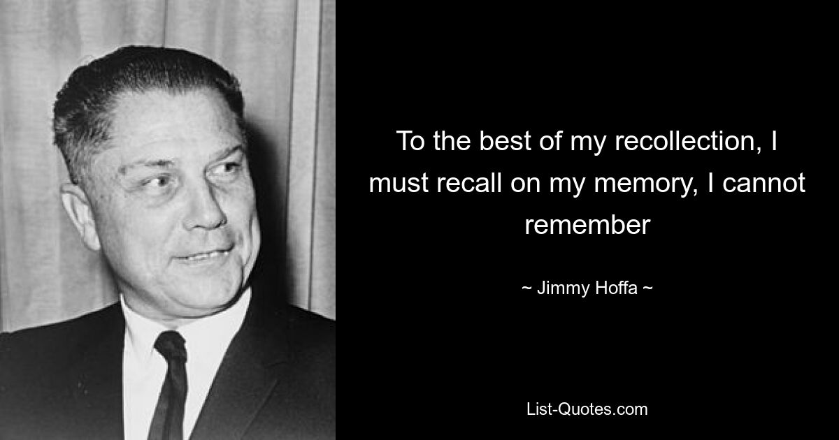 To the best of my recollection, I must recall on my memory, I cannot remember — © Jimmy Hoffa