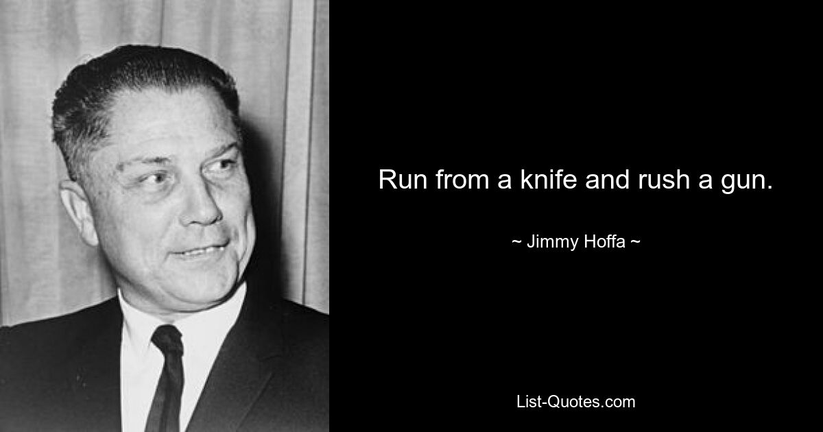 Run from a knife and rush a gun. — © Jimmy Hoffa