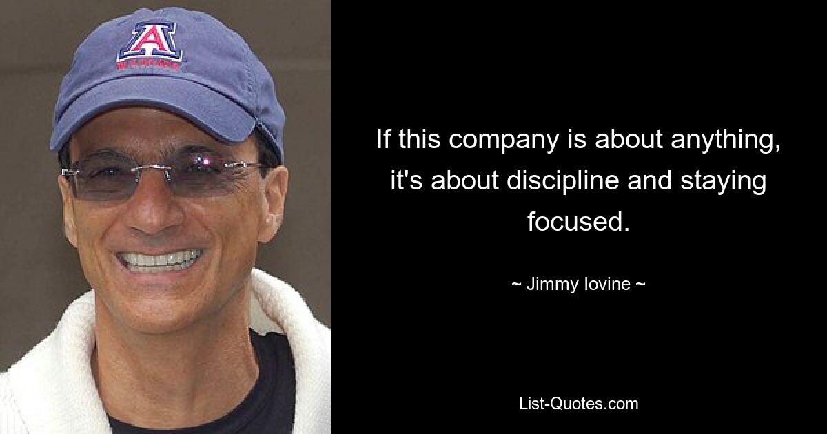 If this company is about anything, it's about discipline and staying focused. — © Jimmy Iovine