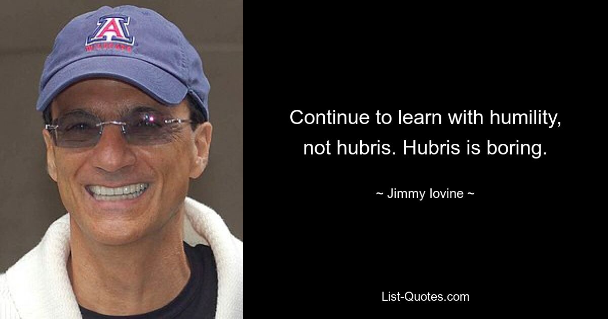 Continue to learn with humility, not hubris. Hubris is boring. — © Jimmy Iovine